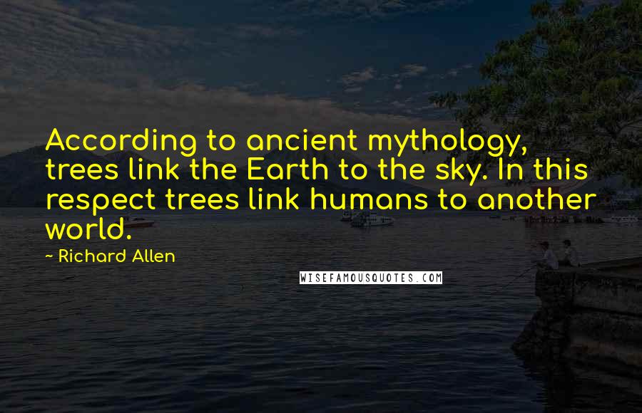 Richard Allen Quotes: According to ancient mythology, trees link the Earth to the sky. In this respect trees link humans to another world.