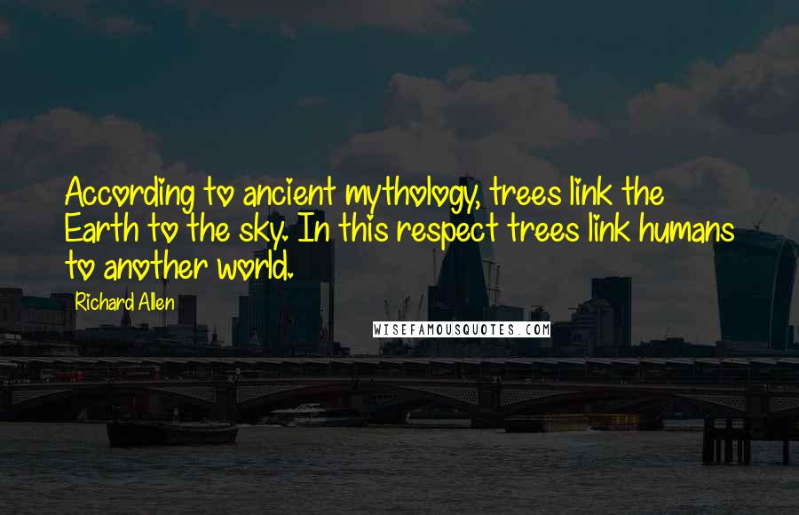 Richard Allen Quotes: According to ancient mythology, trees link the Earth to the sky. In this respect trees link humans to another world.