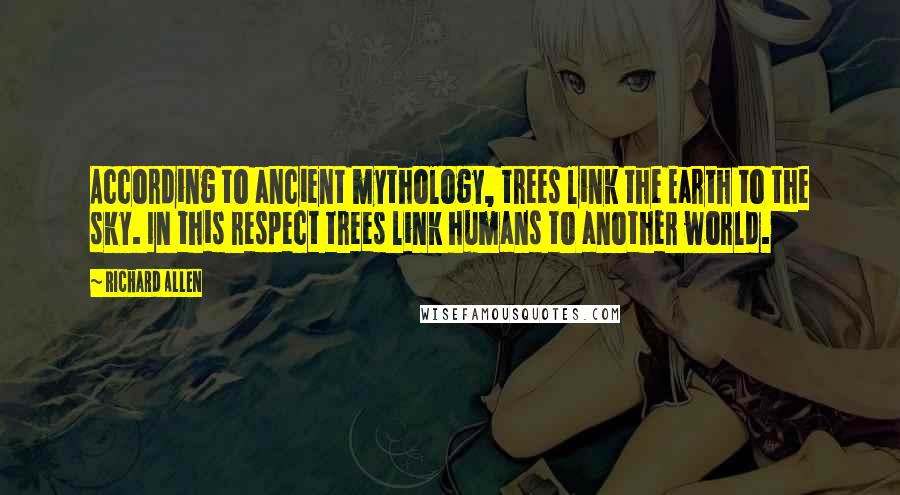 Richard Allen Quotes: According to ancient mythology, trees link the Earth to the sky. In this respect trees link humans to another world.