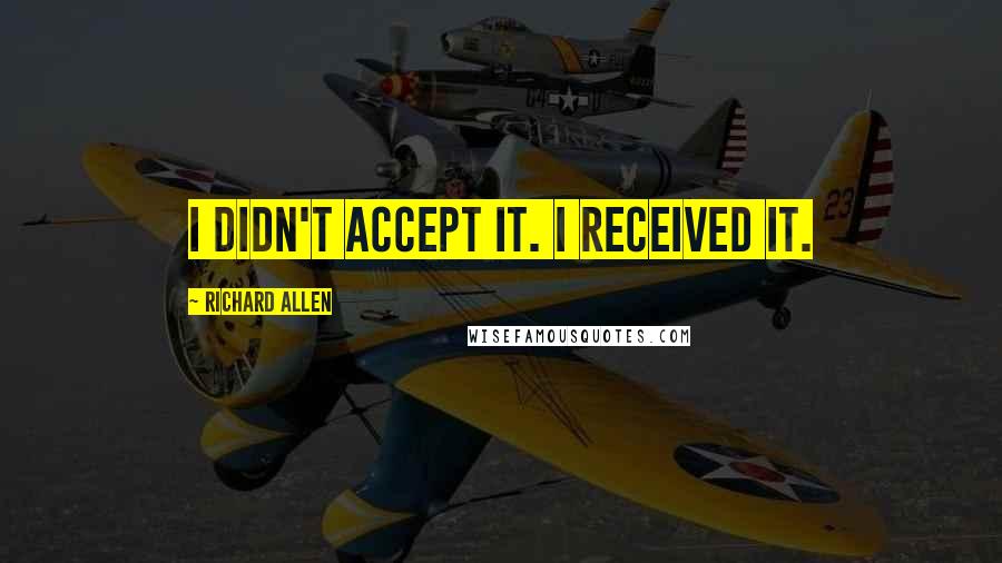 Richard Allen Quotes: I didn't accept it. I received it.