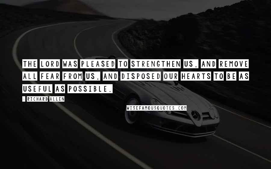Richard Allen Quotes: The Lord was pleased to strengthen us, and remove all fear from us, and disposed our hearts to be as useful as possible.