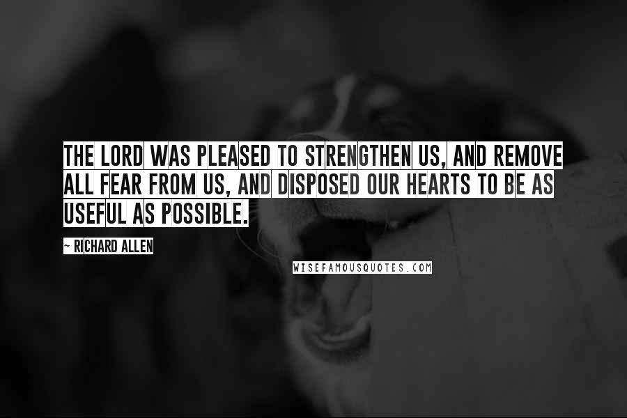 Richard Allen Quotes: The Lord was pleased to strengthen us, and remove all fear from us, and disposed our hearts to be as useful as possible.