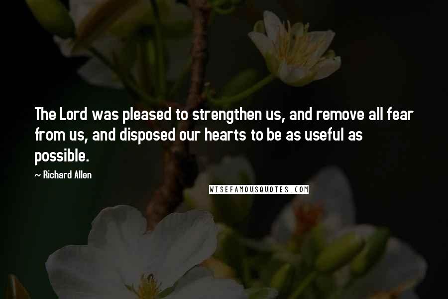 Richard Allen Quotes: The Lord was pleased to strengthen us, and remove all fear from us, and disposed our hearts to be as useful as possible.