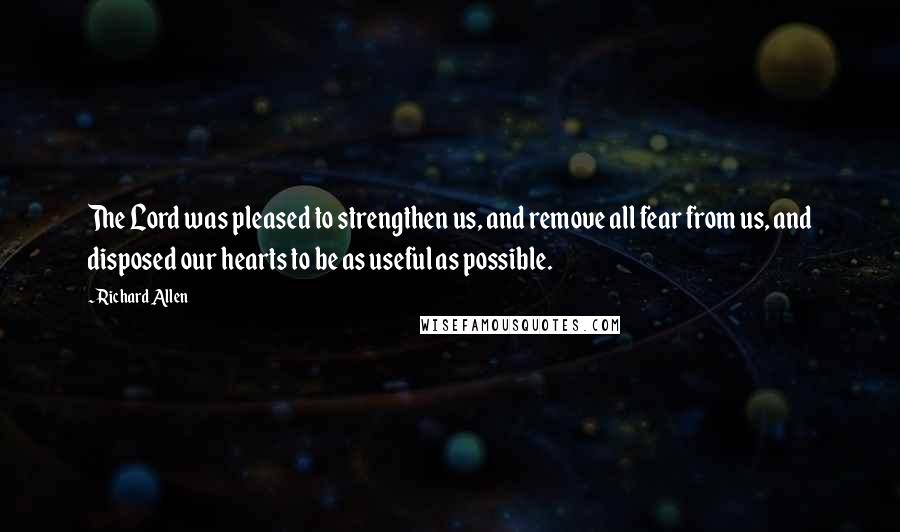 Richard Allen Quotes: The Lord was pleased to strengthen us, and remove all fear from us, and disposed our hearts to be as useful as possible.