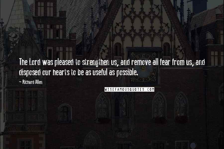 Richard Allen Quotes: The Lord was pleased to strengthen us, and remove all fear from us, and disposed our hearts to be as useful as possible.