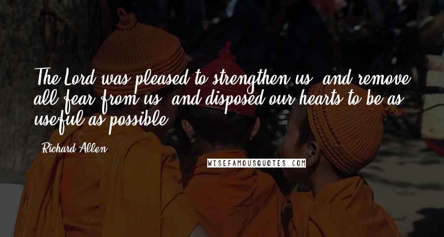 Richard Allen Quotes: The Lord was pleased to strengthen us, and remove all fear from us, and disposed our hearts to be as useful as possible.