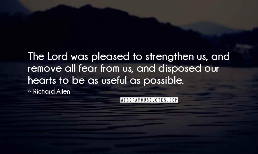 Richard Allen Quotes: The Lord was pleased to strengthen us, and remove all fear from us, and disposed our hearts to be as useful as possible.