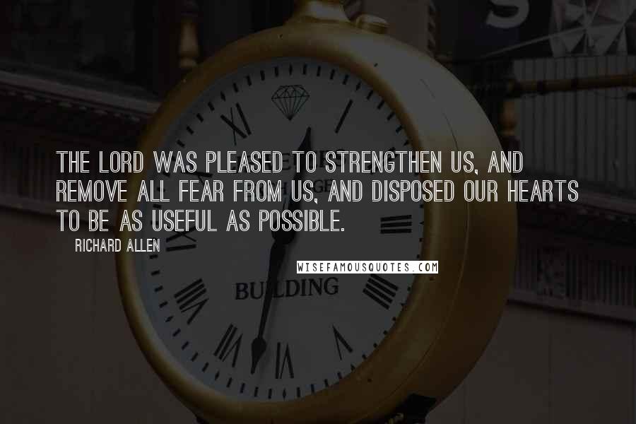 Richard Allen Quotes: The Lord was pleased to strengthen us, and remove all fear from us, and disposed our hearts to be as useful as possible.