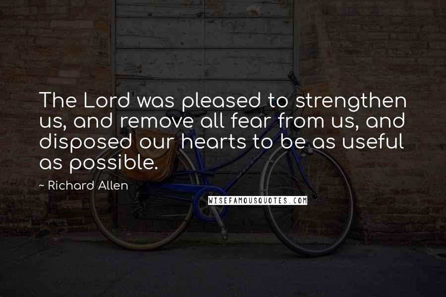 Richard Allen Quotes: The Lord was pleased to strengthen us, and remove all fear from us, and disposed our hearts to be as useful as possible.