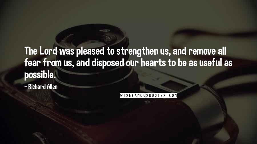 Richard Allen Quotes: The Lord was pleased to strengthen us, and remove all fear from us, and disposed our hearts to be as useful as possible.