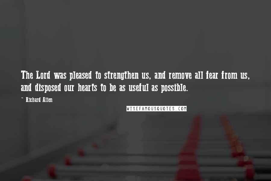 Richard Allen Quotes: The Lord was pleased to strengthen us, and remove all fear from us, and disposed our hearts to be as useful as possible.