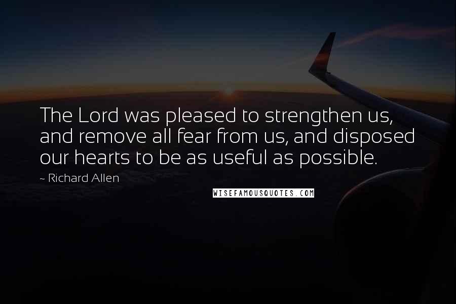 Richard Allen Quotes: The Lord was pleased to strengthen us, and remove all fear from us, and disposed our hearts to be as useful as possible.