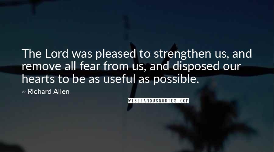 Richard Allen Quotes: The Lord was pleased to strengthen us, and remove all fear from us, and disposed our hearts to be as useful as possible.