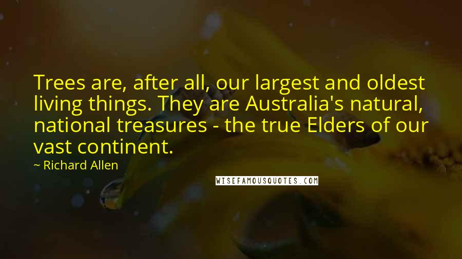 Richard Allen Quotes: Trees are, after all, our largest and oldest living things. They are Australia's natural, national treasures - the true Elders of our vast continent.