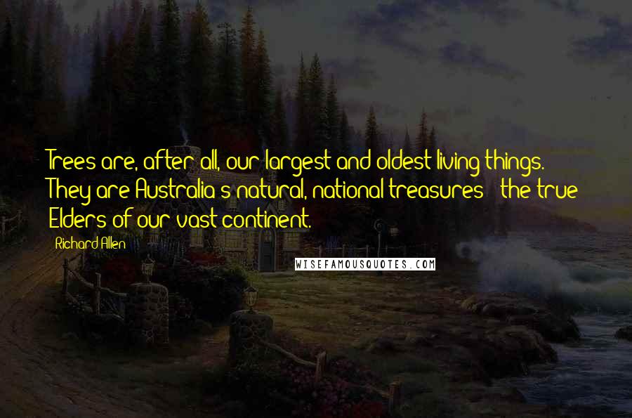 Richard Allen Quotes: Trees are, after all, our largest and oldest living things. They are Australia's natural, national treasures - the true Elders of our vast continent.