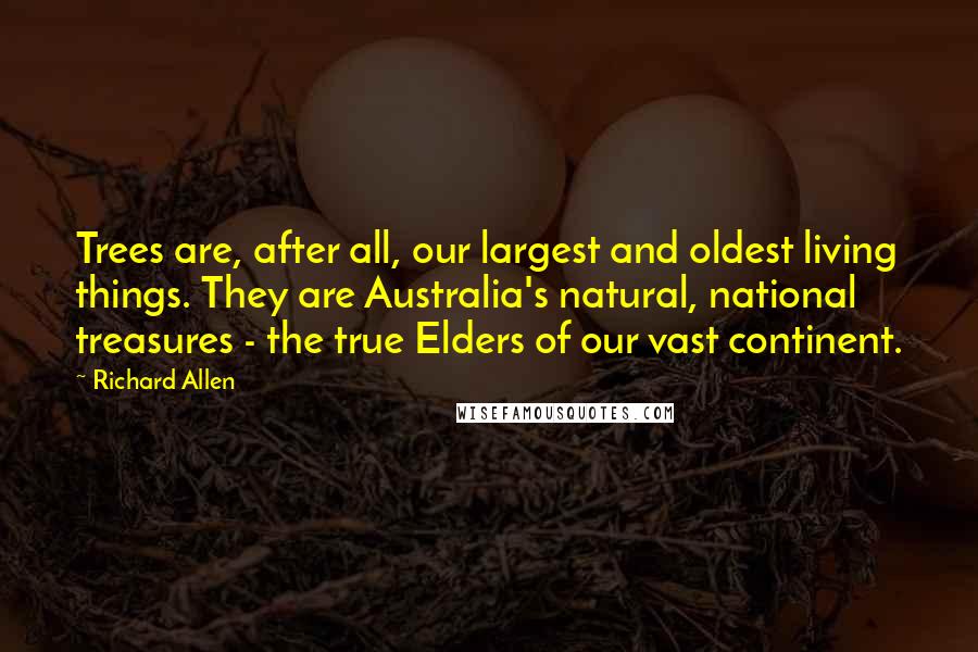 Richard Allen Quotes: Trees are, after all, our largest and oldest living things. They are Australia's natural, national treasures - the true Elders of our vast continent.