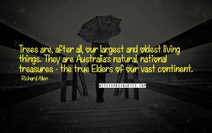 Richard Allen Quotes: Trees are, after all, our largest and oldest living things. They are Australia's natural, national treasures - the true Elders of our vast continent.