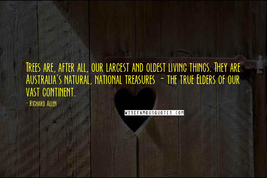 Richard Allen Quotes: Trees are, after all, our largest and oldest living things. They are Australia's natural, national treasures - the true Elders of our vast continent.