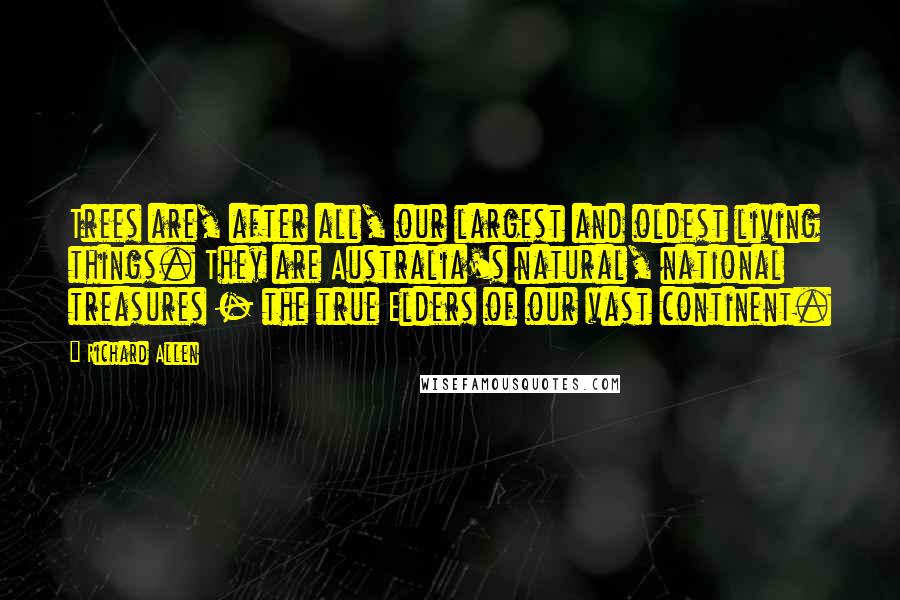 Richard Allen Quotes: Trees are, after all, our largest and oldest living things. They are Australia's natural, national treasures - the true Elders of our vast continent.