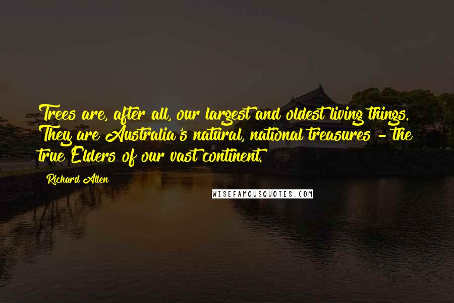 Richard Allen Quotes: Trees are, after all, our largest and oldest living things. They are Australia's natural, national treasures - the true Elders of our vast continent.