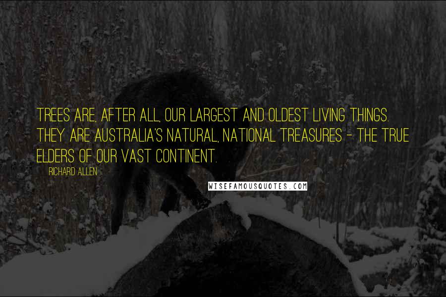 Richard Allen Quotes: Trees are, after all, our largest and oldest living things. They are Australia's natural, national treasures - the true Elders of our vast continent.