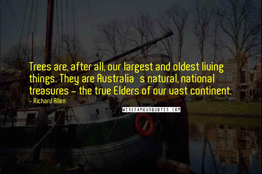 Richard Allen Quotes: Trees are, after all, our largest and oldest living things. They are Australia's natural, national treasures - the true Elders of our vast continent.