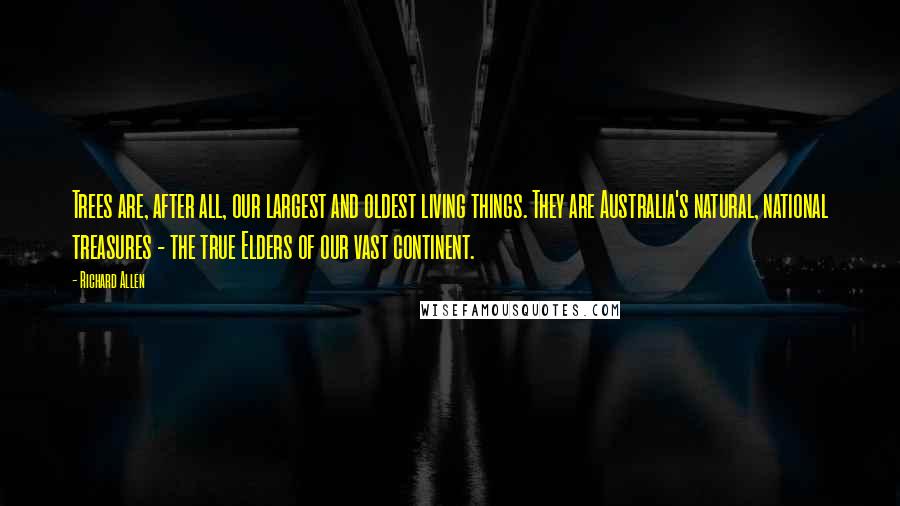 Richard Allen Quotes: Trees are, after all, our largest and oldest living things. They are Australia's natural, national treasures - the true Elders of our vast continent.