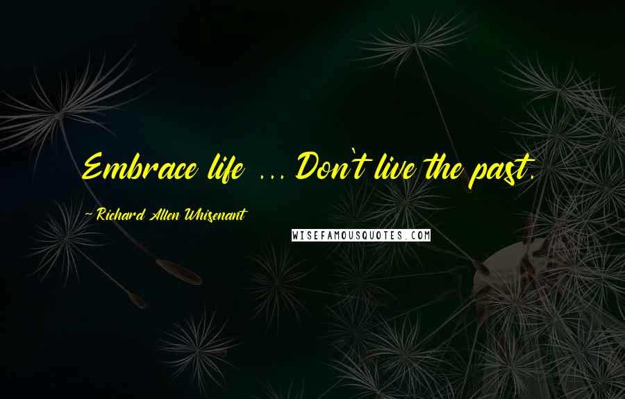 Richard Allen Whisenant Quotes: Embrace life ... Don't live the past.