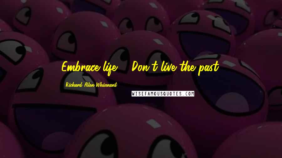 Richard Allen Whisenant Quotes: Embrace life ... Don't live the past.