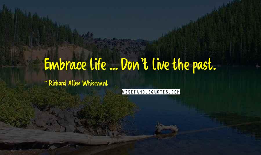 Richard Allen Whisenant Quotes: Embrace life ... Don't live the past.