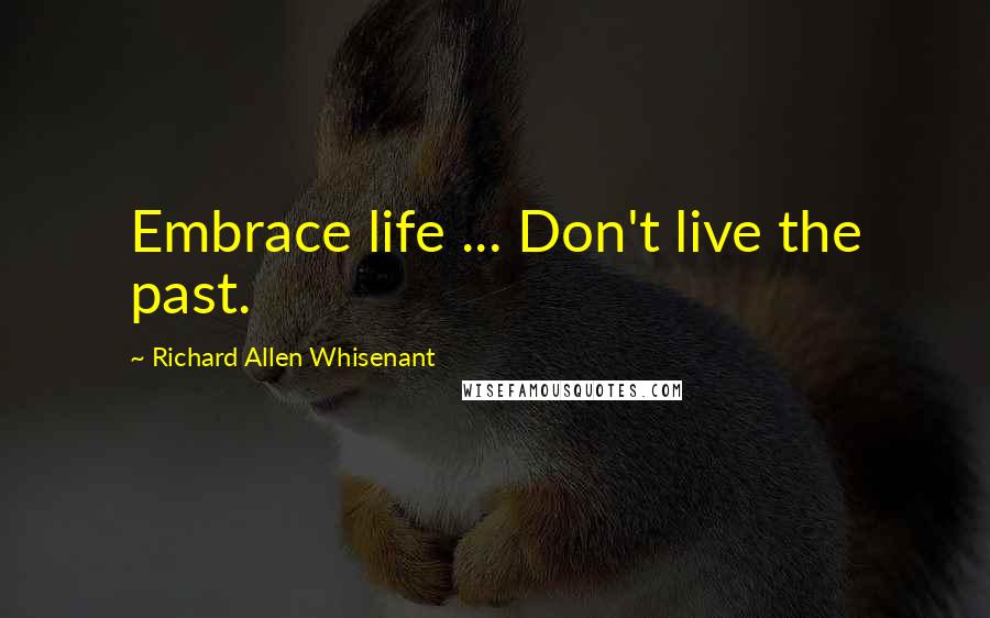 Richard Allen Whisenant Quotes: Embrace life ... Don't live the past.