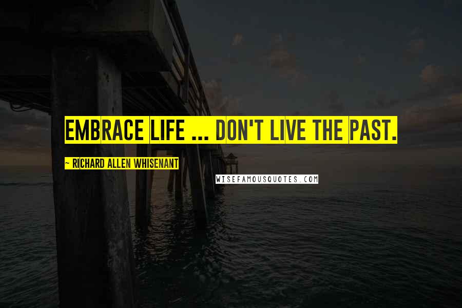 Richard Allen Whisenant Quotes: Embrace life ... Don't live the past.