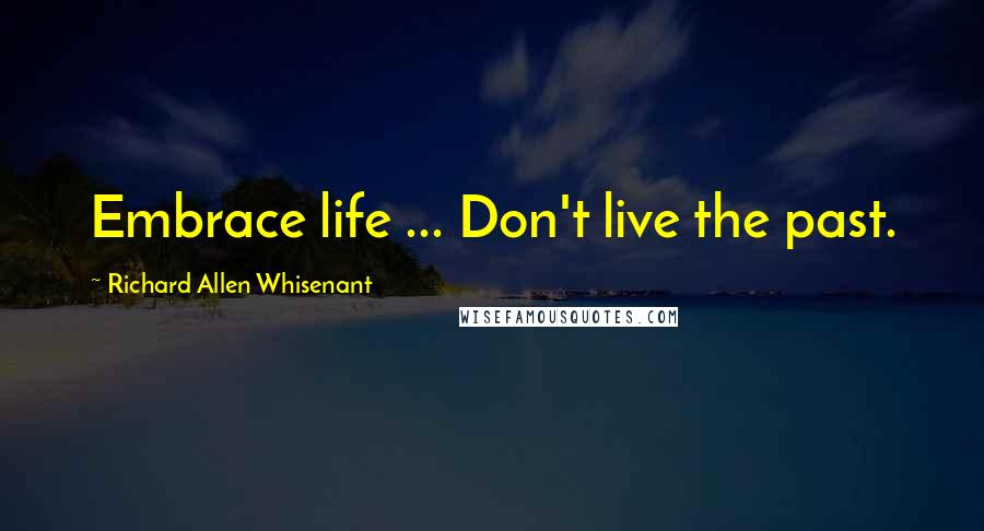 Richard Allen Whisenant Quotes: Embrace life ... Don't live the past.