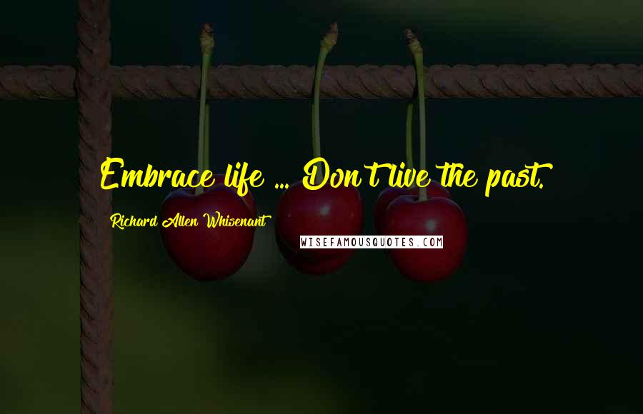 Richard Allen Whisenant Quotes: Embrace life ... Don't live the past.