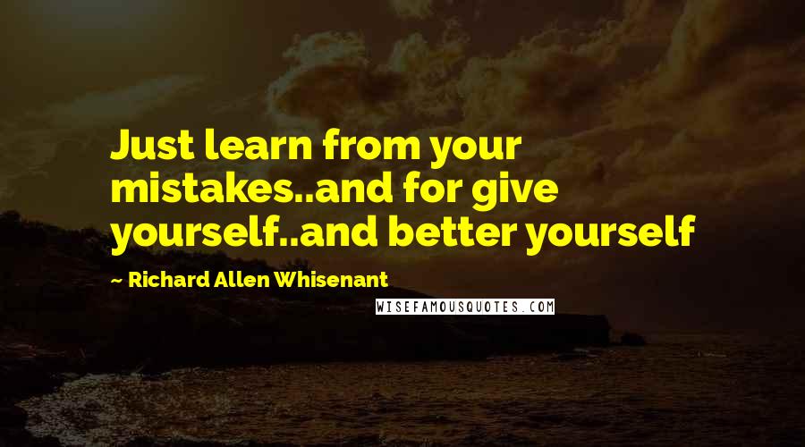 Richard Allen Whisenant Quotes: Just learn from your mistakes..and for give yourself..and better yourself