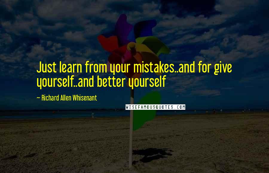 Richard Allen Whisenant Quotes: Just learn from your mistakes..and for give yourself..and better yourself