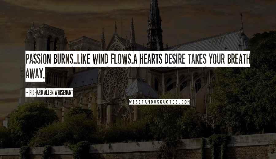 Richard Allen Whisenant Quotes: Passion burns..Like wind Flows.A hearts desire takes your breath away.