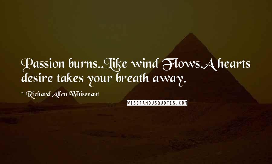 Richard Allen Whisenant Quotes: Passion burns..Like wind Flows.A hearts desire takes your breath away.