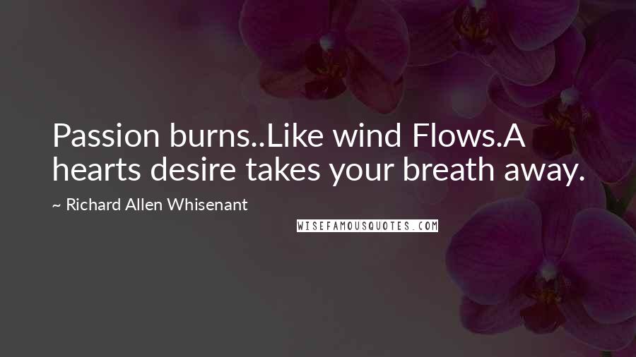 Richard Allen Whisenant Quotes: Passion burns..Like wind Flows.A hearts desire takes your breath away.