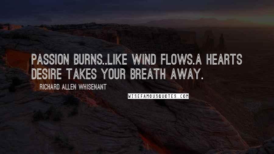 Richard Allen Whisenant Quotes: Passion burns..Like wind Flows.A hearts desire takes your breath away.