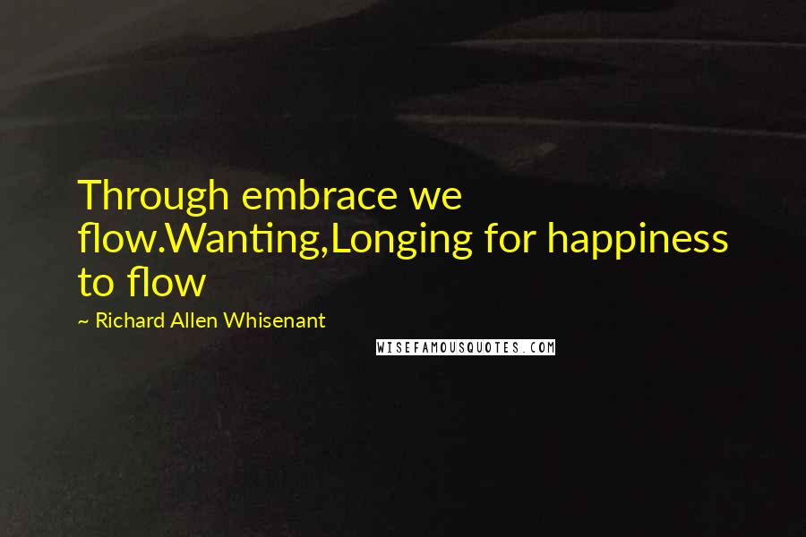 Richard Allen Whisenant Quotes: Through embrace we flow.Wanting,Longing for happiness to flow