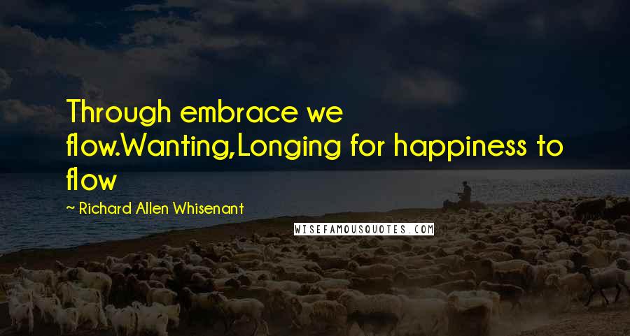 Richard Allen Whisenant Quotes: Through embrace we flow.Wanting,Longing for happiness to flow