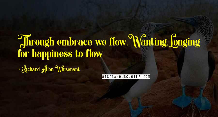 Richard Allen Whisenant Quotes: Through embrace we flow.Wanting,Longing for happiness to flow