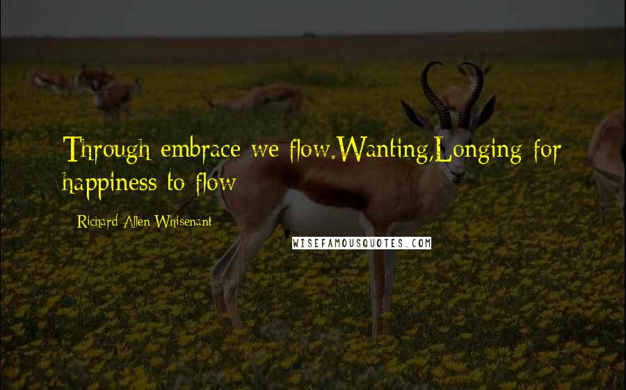 Richard Allen Whisenant Quotes: Through embrace we flow.Wanting,Longing for happiness to flow