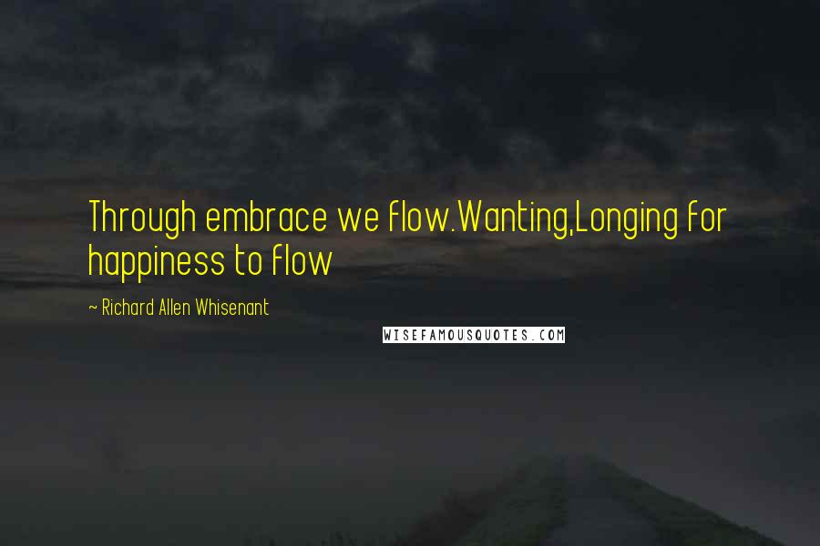 Richard Allen Whisenant Quotes: Through embrace we flow.Wanting,Longing for happiness to flow