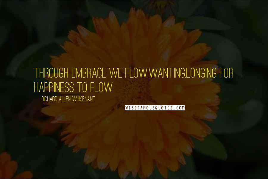 Richard Allen Whisenant Quotes: Through embrace we flow.Wanting,Longing for happiness to flow