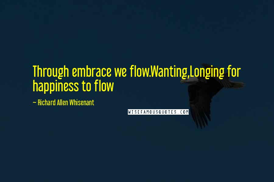 Richard Allen Whisenant Quotes: Through embrace we flow.Wanting,Longing for happiness to flow