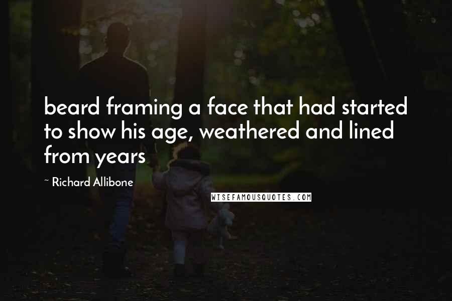 Richard Allibone Quotes: beard framing a face that had started to show his age, weathered and lined from years