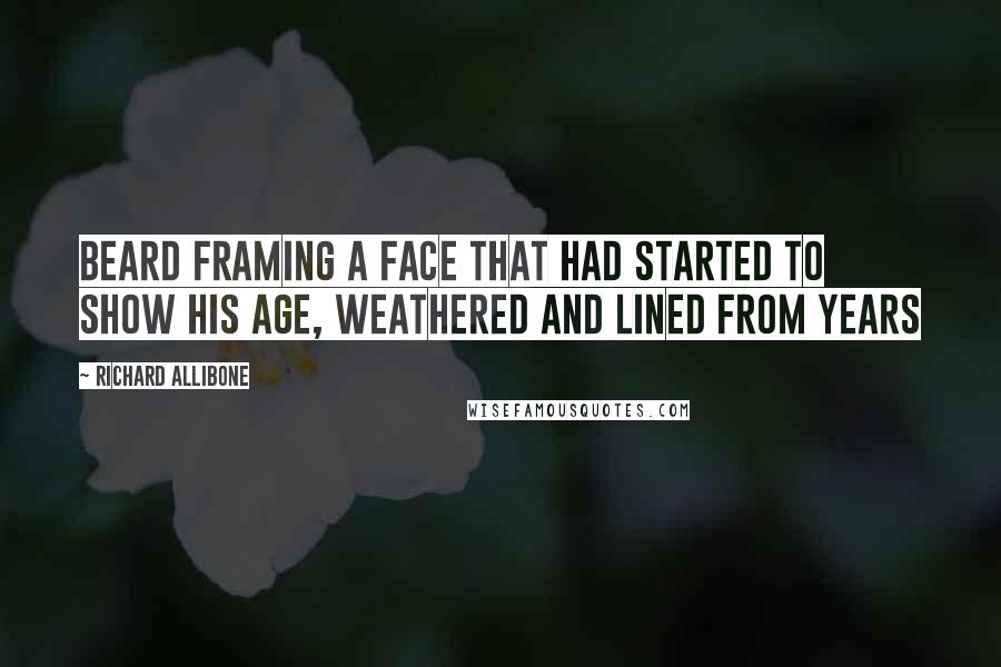 Richard Allibone Quotes: beard framing a face that had started to show his age, weathered and lined from years