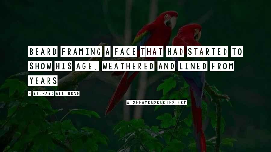 Richard Allibone Quotes: beard framing a face that had started to show his age, weathered and lined from years
